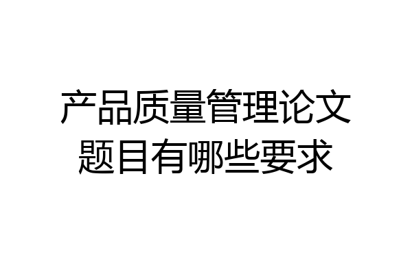 产品质量管理论文题目有哪些要求