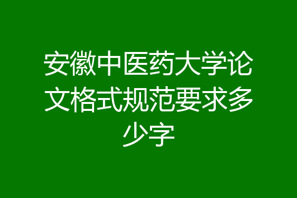 安徽中医药大学论文格式规范要求多少字