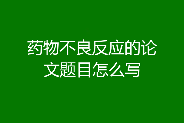 药物不良反应的论文题目怎么写