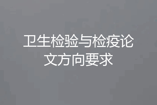 卫生检验与检疫论文方向要求