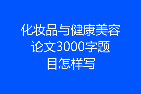 化妆品与健康美容论文3000字题目怎样写
