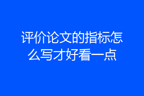 评价论文的指标怎么写才好看一点