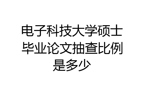 电子科技大学硕士毕业论文抽查比例是多少