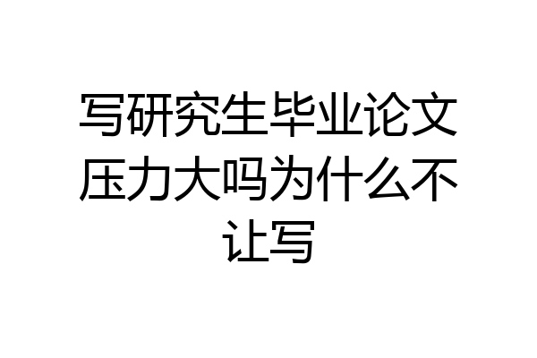 写研究生毕业论文压力大吗为什么不让写