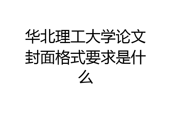 华北理工大学论文封面格式要求是什么