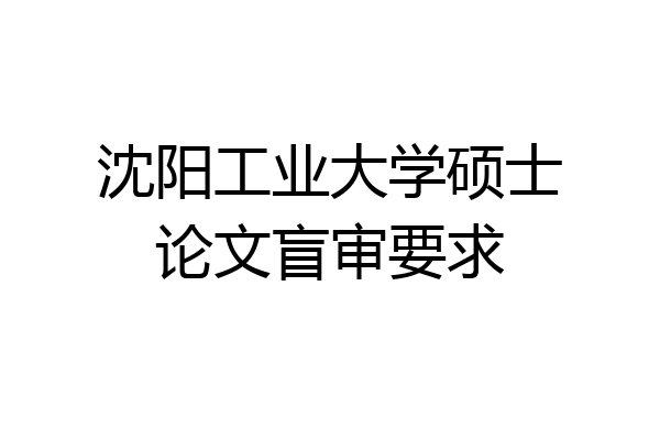 沈阳工业大学硕士论文盲审要求