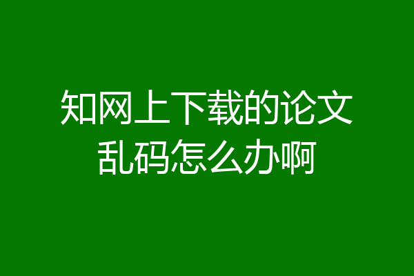知网上下载的论文乱码怎么办啊