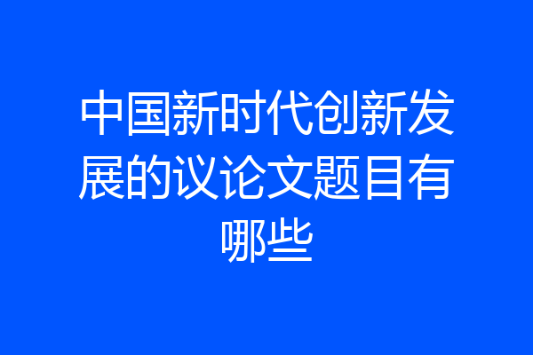 中国新时代创新发展的议论文题目有哪些