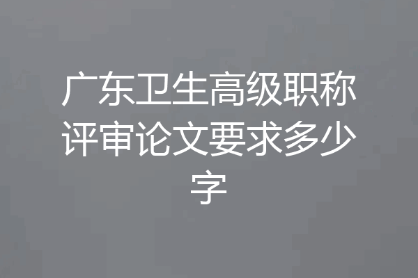 广东卫生高级职称评审论文要求多少字