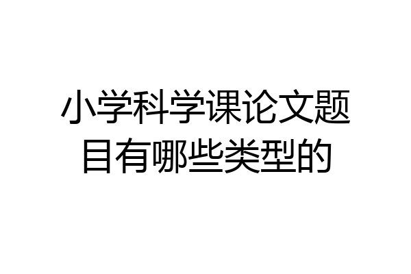 小学科学课论文题目有哪些类型的