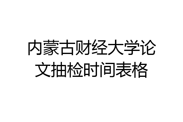 内蒙古财经大学论文抽检时间表格