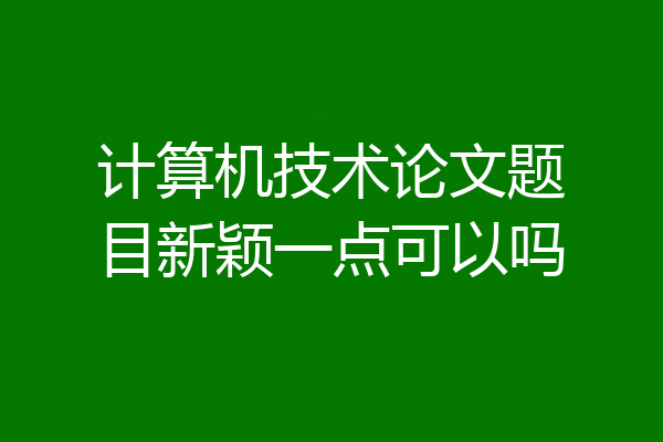 计算机技术论文题目新颖一点可以吗