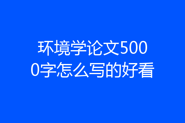 环境学论文5000字怎么写的好看