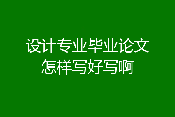 设计专业毕业论文怎样写好写啊