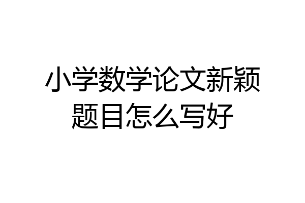 小学数学论文新颖题目怎么写好