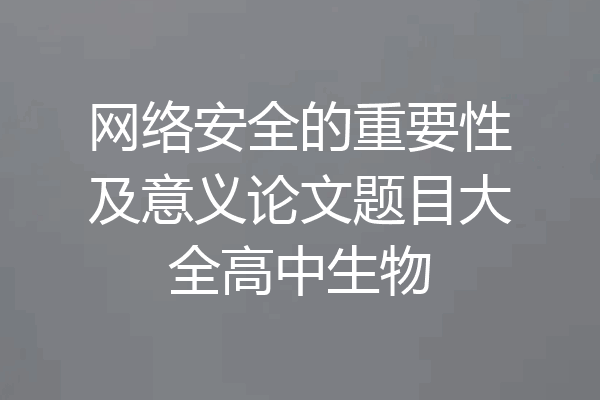 网络安全的重要性及意义论文题目大全高中生物