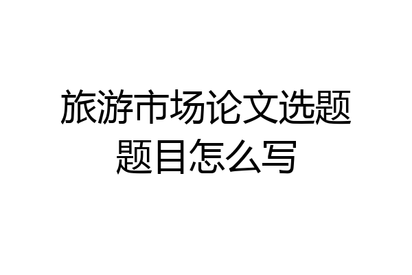 旅游市场论文选题题目怎么写
