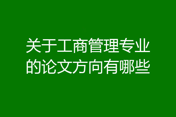 关于工商管理专业的论文方向有哪些