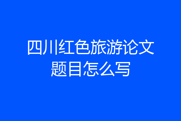 四川红色旅游论文题目怎么写