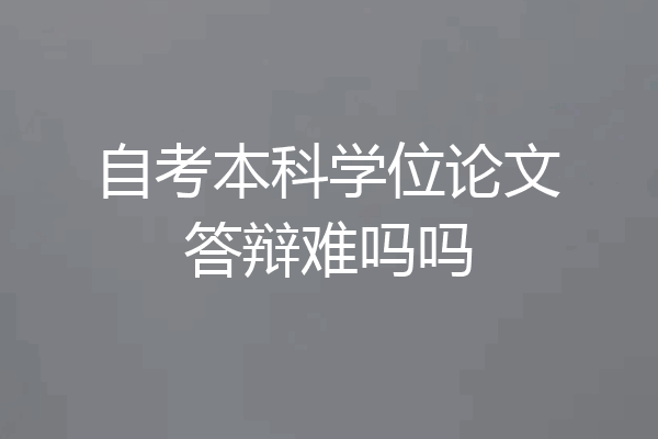 自考本科学位论文答辩难吗吗