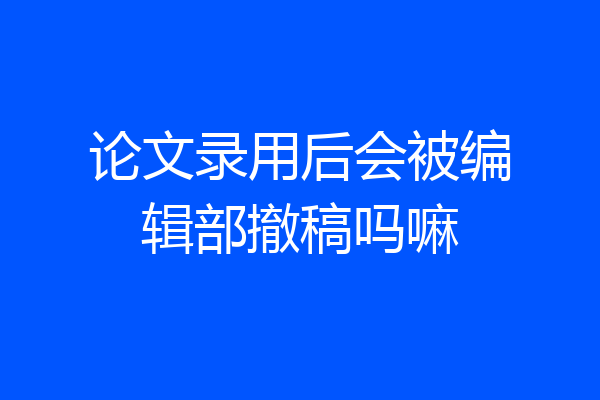 论文录用后会被编辑部撤稿吗嘛