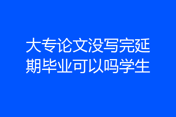 大专论文没写完延期毕业可以吗学生