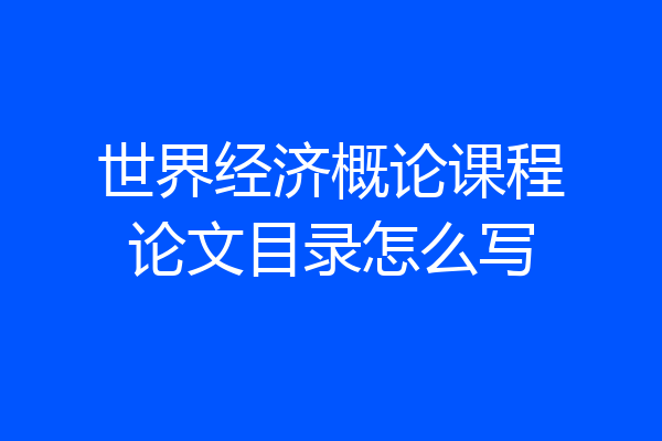 世界经济概论课程论文目录怎么写