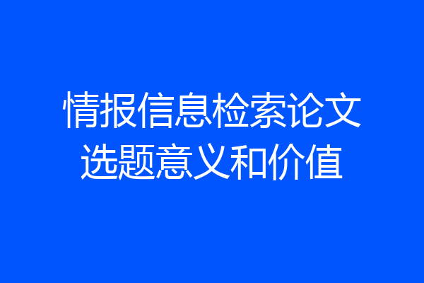 情报信息检索论文选题意义和价值