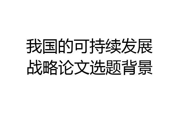 我国的可持续发展战略论文选题背景