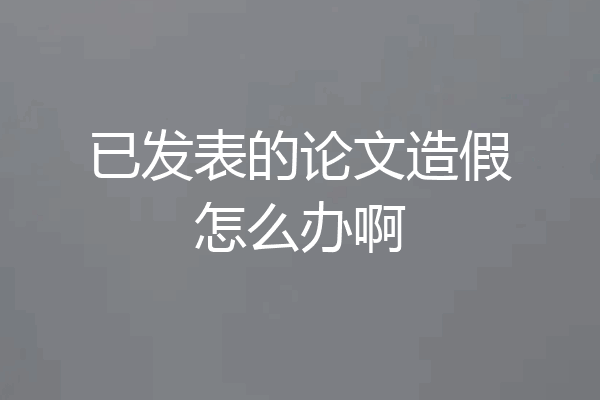 已发表的论文造假怎么办啊