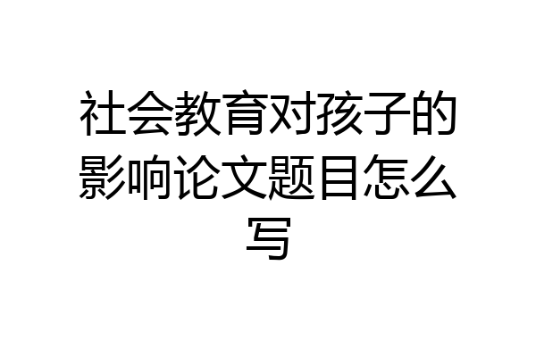 社会教育对孩子的影响论文题目怎么写