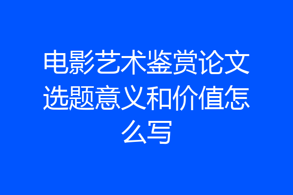 电影艺术鉴赏论文选题意义和价值怎么写