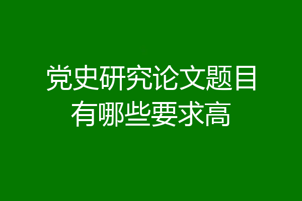 党史研究论文题目有哪些要求高