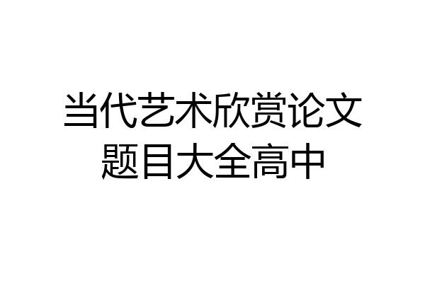 当代艺术欣赏论文题目大全高中