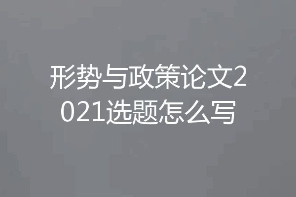 形势与政策论文2021选题怎么写