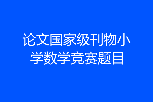 论文国家级刊物小学数学竞赛题目