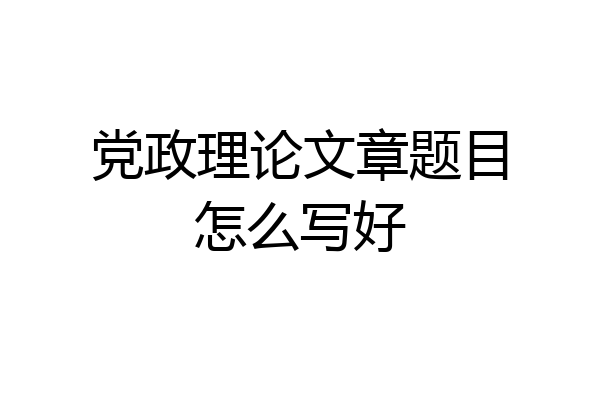 党政理论文章题目怎么写好