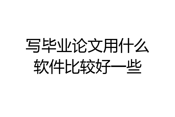 写毕业论文用什么软件比较好一些