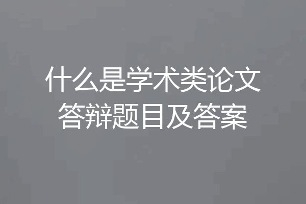 什么是学术类论文答辩题目及答案
