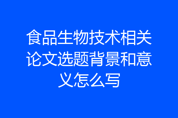 食品生物技术相关论文选题背景和意义怎么写