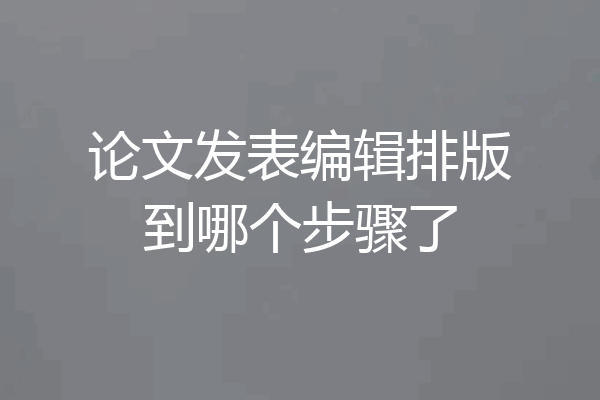 论文发表编辑排版到哪个步骤了
