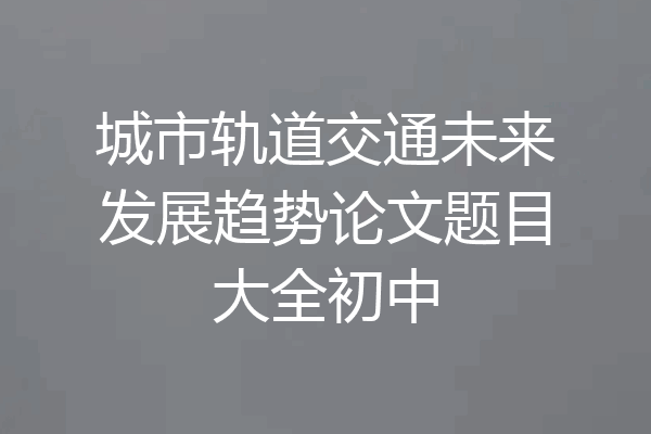 城市轨道交通未来发展趋势论文题目大全初中