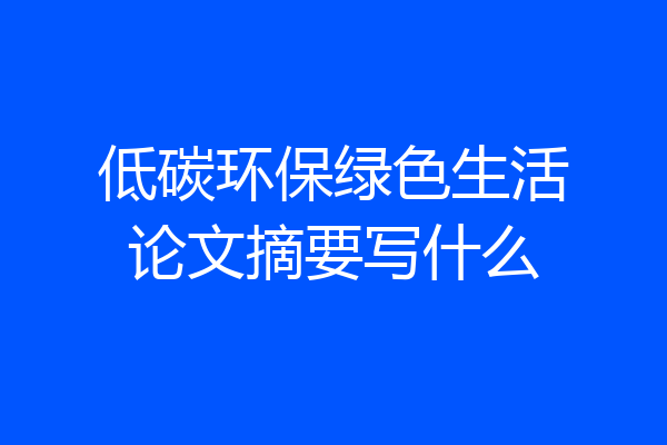 低碳环保绿色生活论文摘要写什么