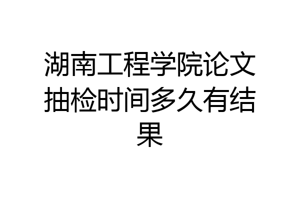 湖南工程学院论文抽检时间多久有结果
