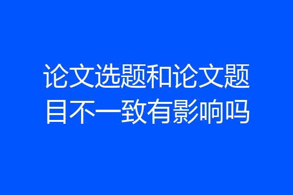 论文选题和论文题目不一致有影响吗