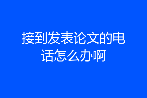 接到发表论文的电话怎么办啊