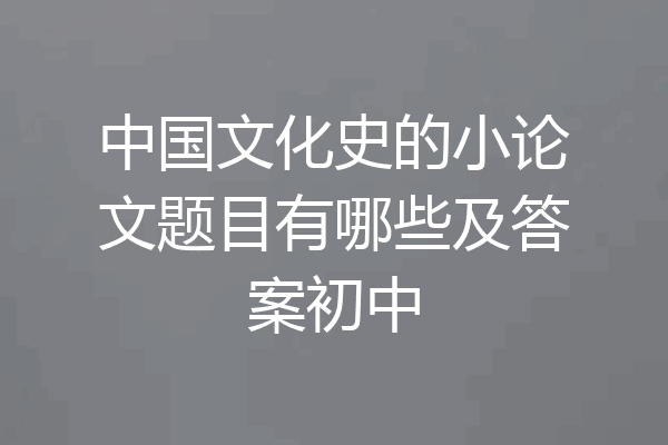 中国文化史的小论文题目有哪些及答案初中