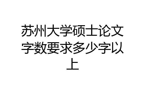 苏州大学硕士论文字数要求多少字以上