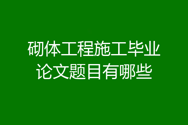 砌体工程施工毕业论文题目有哪些