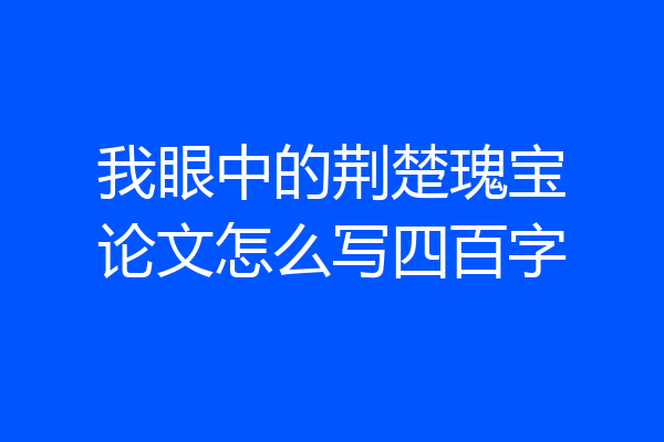我眼中的荆楚瑰宝论文怎么写四百字